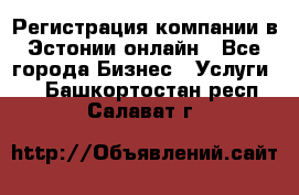 Регистрация компании в Эстонии онлайн - Все города Бизнес » Услуги   . Башкортостан респ.,Салават г.